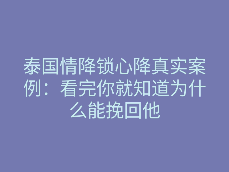 泰国情降锁心降真实案例:看完你就知道为什么能挽回他