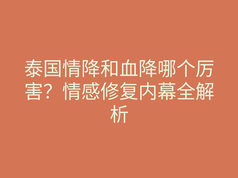 泰国情降和血降哪个厉害?情感修复内幕全解析