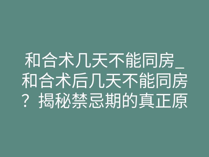 和合术几天不能同房_和合术后几天不能同房？揭秘禁忌期的真正原因