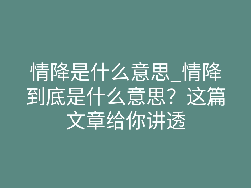 情降是什么意思_情降到底是什么意思?这篇文章给你讲透