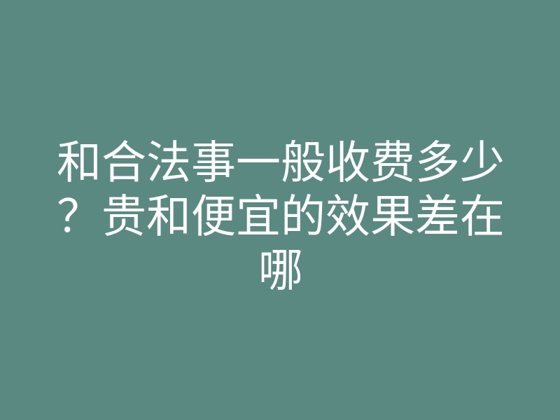 和合法事一般收费多少?贵和便宜的效果差在哪