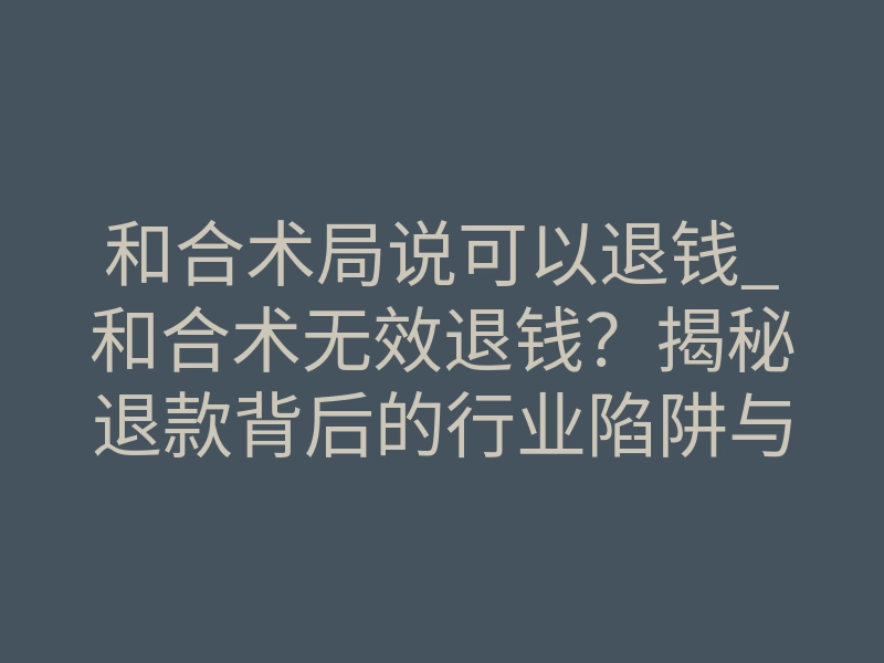 和合术局说可以退钱_和合术无效退钱?揭秘退款背后的行业陷阱与真实逻辑
