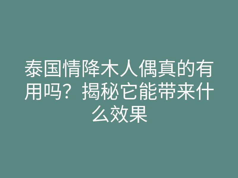 泰国情降木人偶真的有用吗？揭秘它能带来什么效果