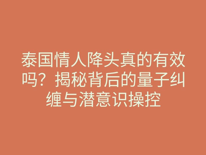 泰国情人降头真的有效吗?揭秘背后的量子纠缠与潜意识操控
