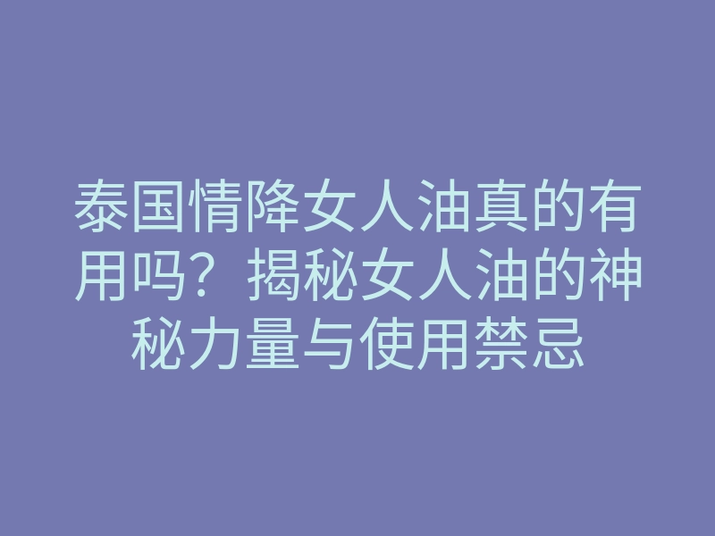 泰国情降女人油真的有用吗?揭秘女人油的神秘力量与使用禁忌