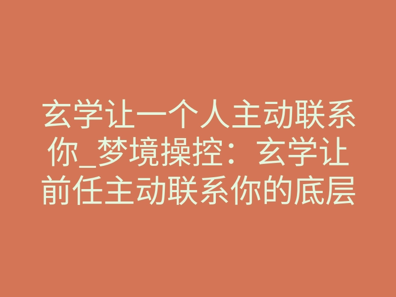 玄学让一个人主动联系你_梦境操控:玄学让前任主动联系你的底层逻辑