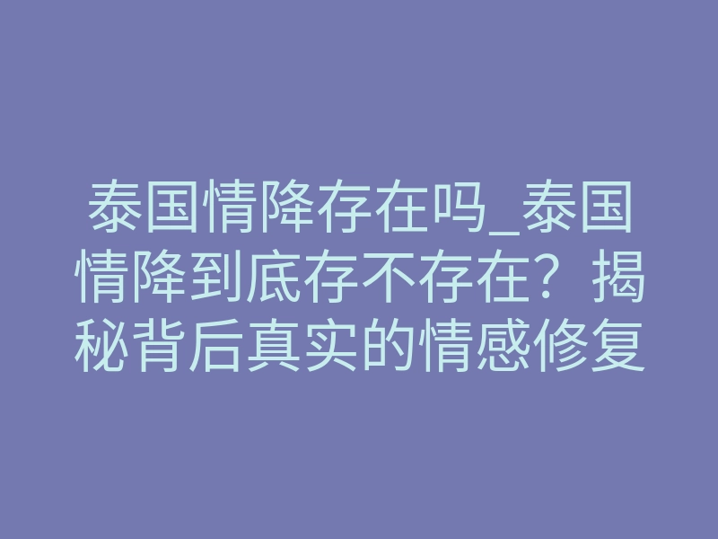 泰国情降存在吗_泰国情降到底存不存在?揭秘背后真实的情感修复力量