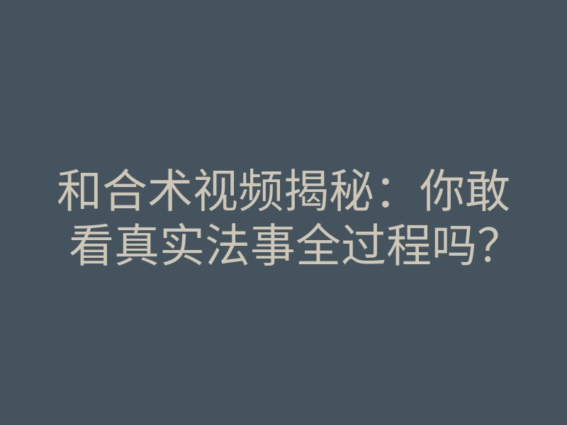 和合术视频揭秘:你敢看真实法事全过程吗?