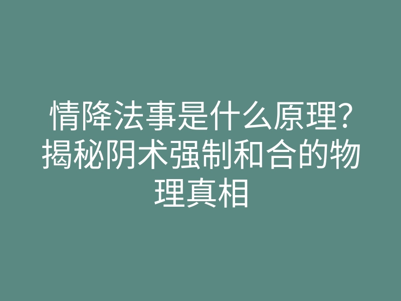 情降法事是什么原理?揭秘阴术强制和合的物理真相