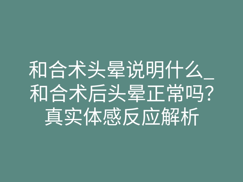 和合术头晕说明什么_和合术后头晕正常吗?真实体感反应解析
