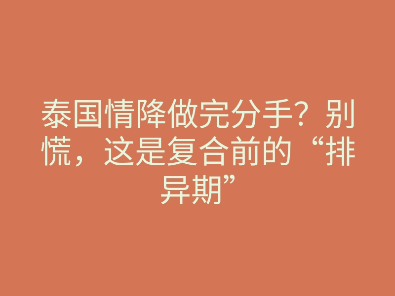 泰国情降做完分手?别慌,这是复合前的“排异期”