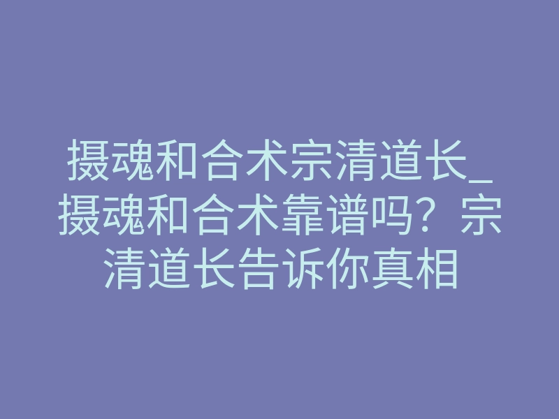 摄魂和合术宗清道长_摄魂和合术靠谱吗?宗清道长告诉你真相