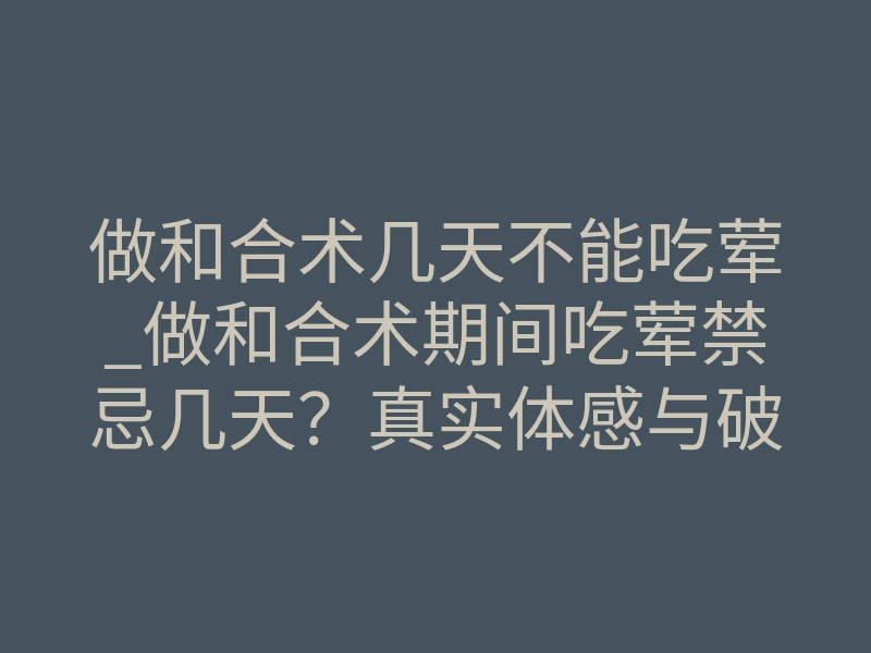 做和合术几天不能吃荤_做和合术期间吃荤禁忌几天?真实体感与破冰反应揭秘