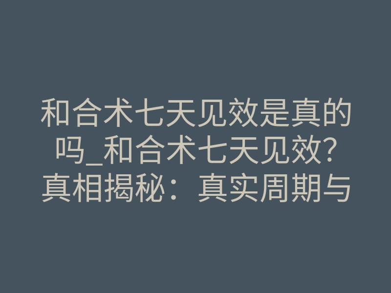 和合术七天见效是真的吗_和合术七天见效?真相揭秘:真实周期与深层原理全解析