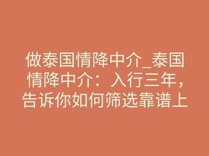 做泰国情降中介_泰国情降中介:入行三年,告诉你如何筛选靠谱上家与合作坑点