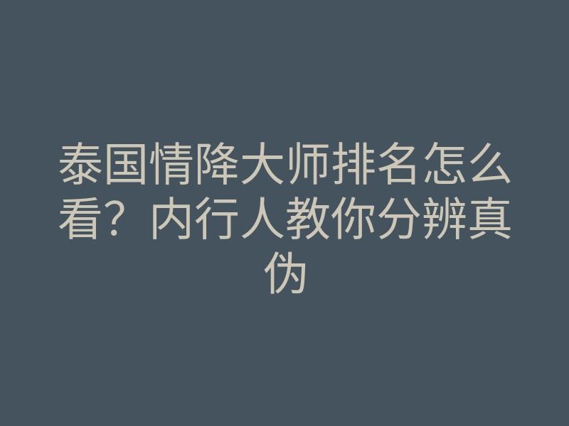 泰国情降大师排名怎么看？内行人教你分辨真伪