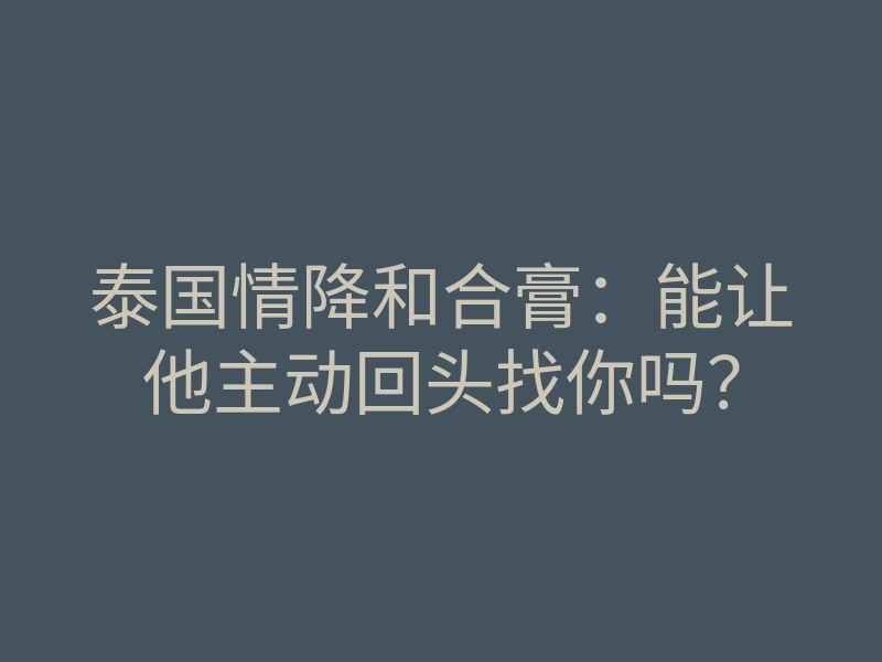 泰国情降和合膏:能让他主动回头找你吗?