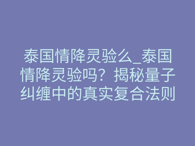 泰国情降灵验么_泰国情降灵验吗?揭秘量子纠缠中的真实复合法则