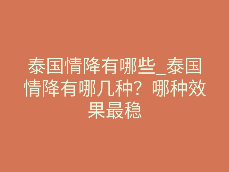 泰国情降有哪些_泰国情降有哪几种?哪种效果最稳
