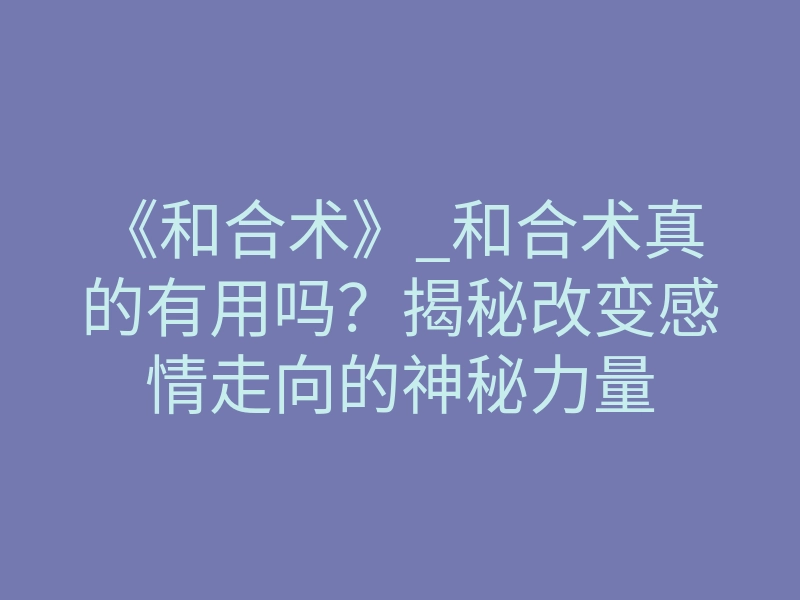 《和合术》_和合术真的有用吗?揭秘改变感情走向的神秘力量