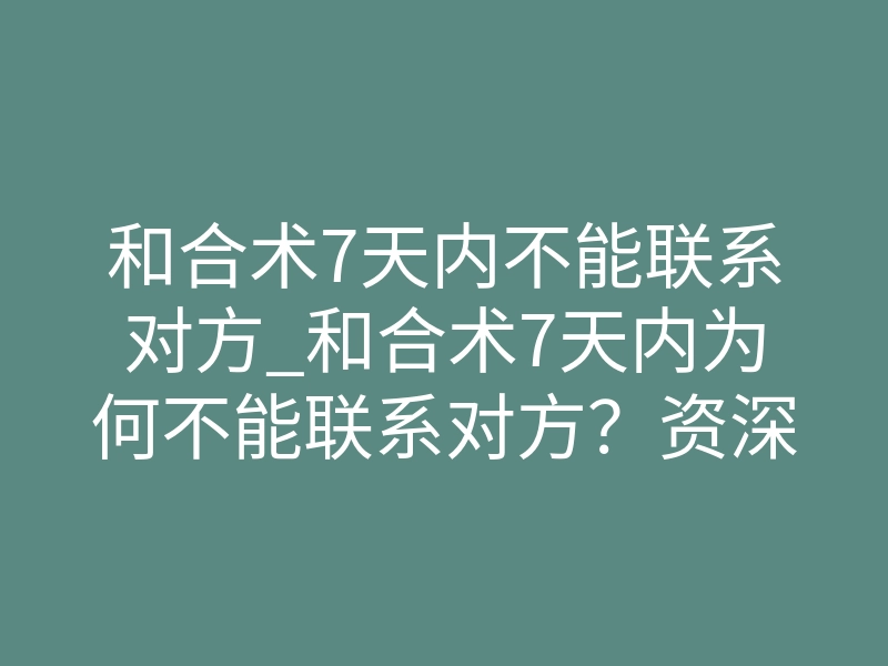和合术7天内不能联系对方_和合术7天内为何不能联系对方?资深法事中介揭秘关键禁忌