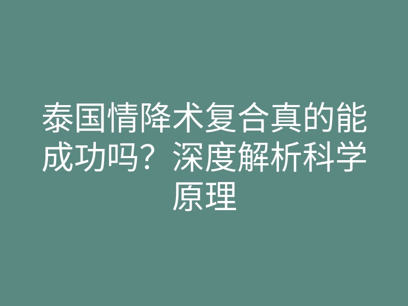 泰国情降术复合真的能成功吗?深度解析科学原理