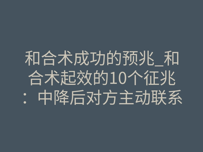 和合术成功的预兆_和合术起效的10个征兆:中降后对方主动联系你的真实反应