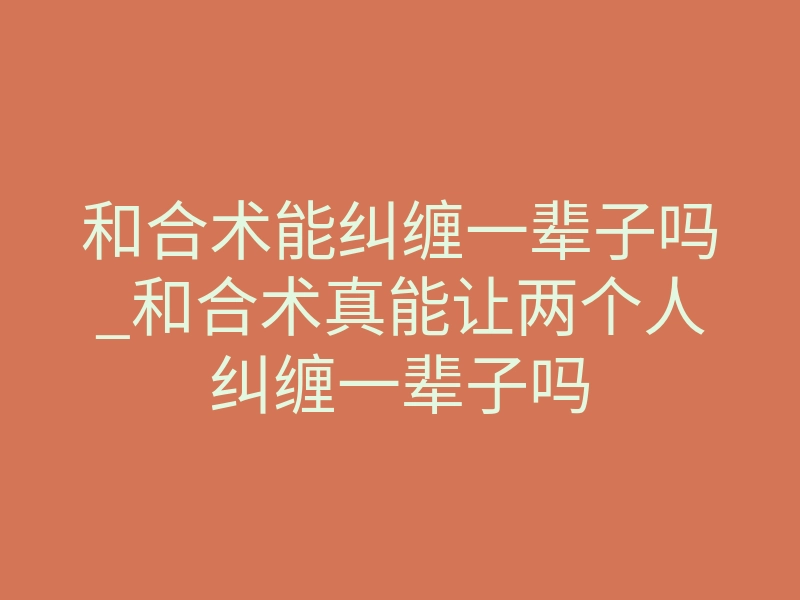 和合术能纠缠一辈子吗_和合术真能让两个人纠缠一辈子吗