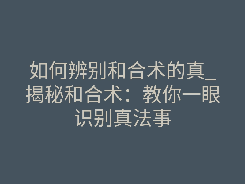 如何辨别和合术的真_揭秘和合术:教你一眼识别真法事