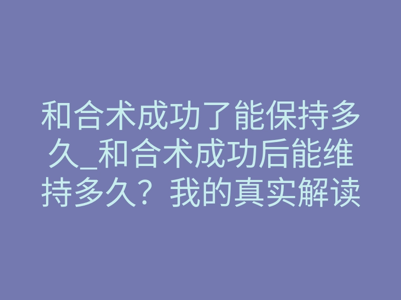 和合术成功了能保持多久_和合术成功后能维持多久?我的真实解读