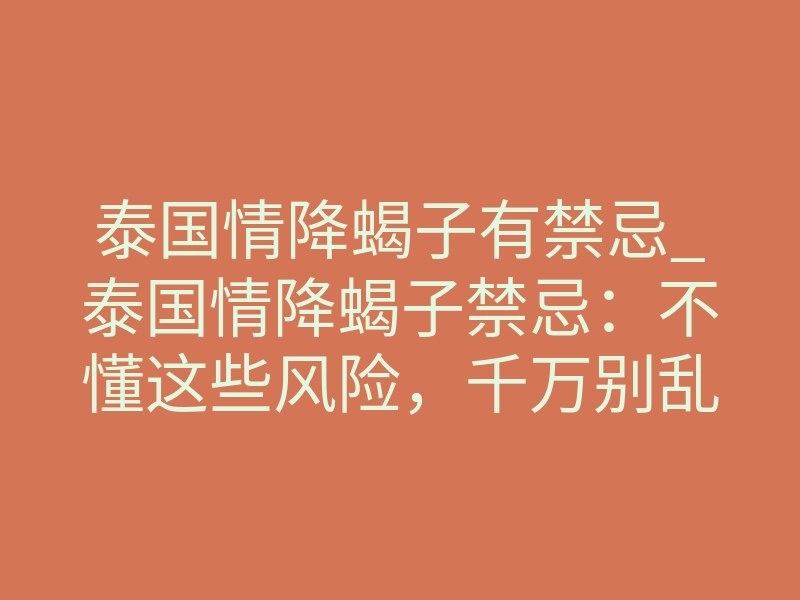 泰国情降蝎子有禁忌_泰国情降蝎子禁忌：不懂这些风险，千万别乱做