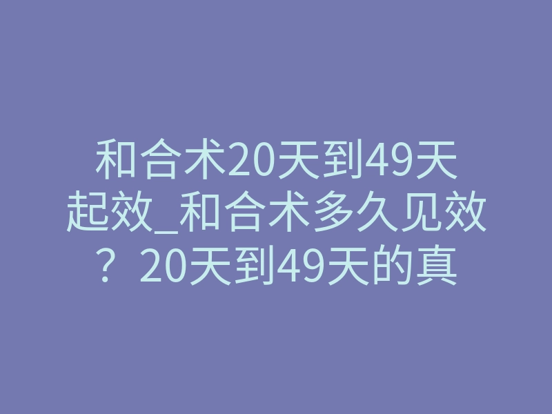 和合术20天到49天起效_和合术多久见效?20天到49天的真实反应全解析