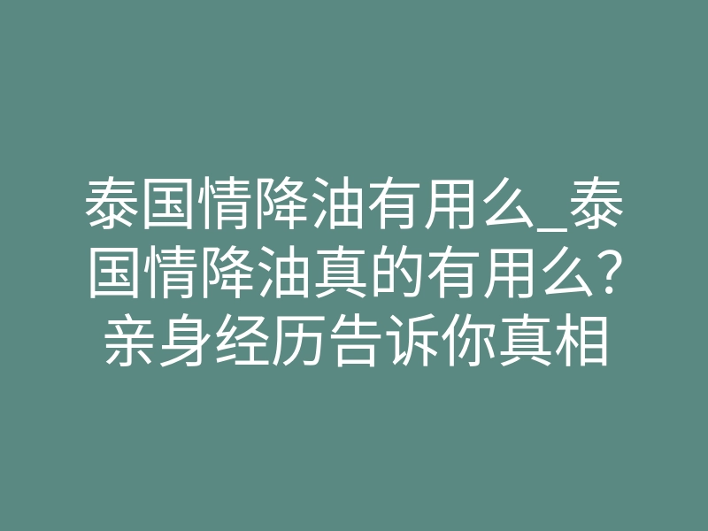 泰国情降油有用么_泰国情降油真的有用么?亲身经历告诉你真相