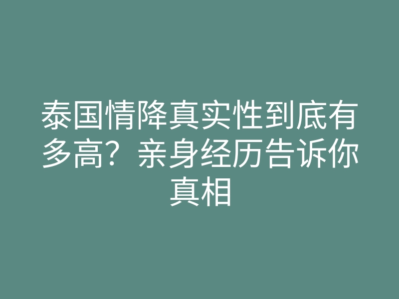 泰国情降真实性到底有多高?亲身经历告诉你真相