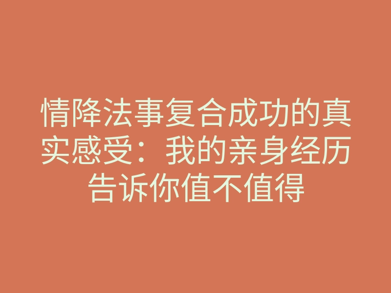 情降法事复合成功的真实感受:我的亲身经历告诉你值不值得