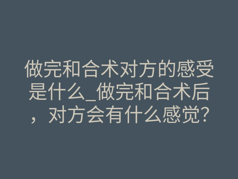 做完和合术对方的感受是什么_做完和合术后,对方会有什么感觉?这几点你要知道