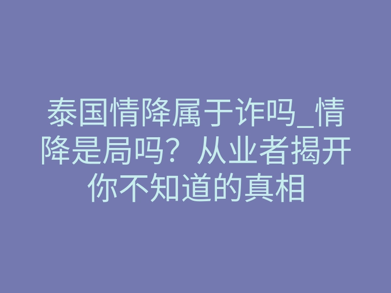 泰国情降属于诈吗_情降是局吗?从业者揭开你不知道的真相
