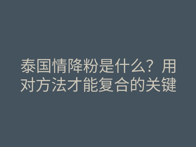 泰国情降粉是什么?用对方法才能复合的关键