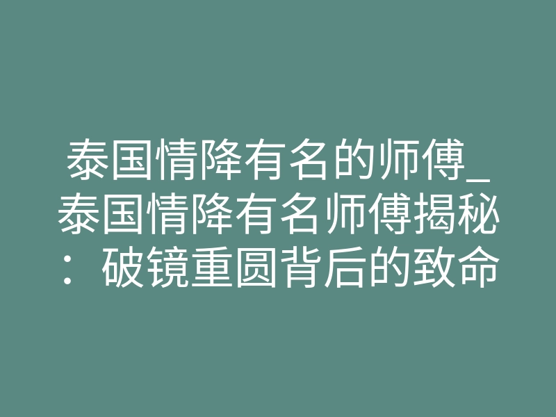 泰国情降有名的师傅_泰国情降有名师傅揭秘:破镜重圆背后的致命风险与量子羁绊