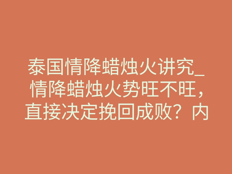 泰国情降蜡烛火讲究_情降蜡烛火势旺不旺,直接决定挽回成败?内行人揭秘真正讲究
