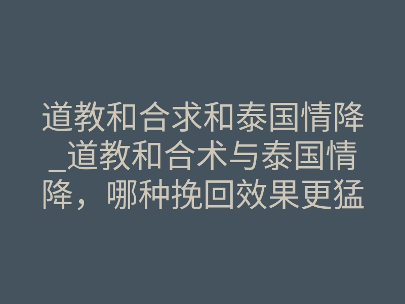 道教和合求和泰国情降_道教和合术与泰国情降,哪种挽回效果更猛更彻底?