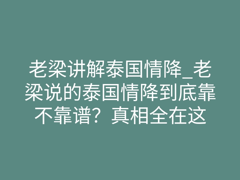 老梁讲解泰国情降_老梁说的泰国情降到底靠不靠谱?真相全在这