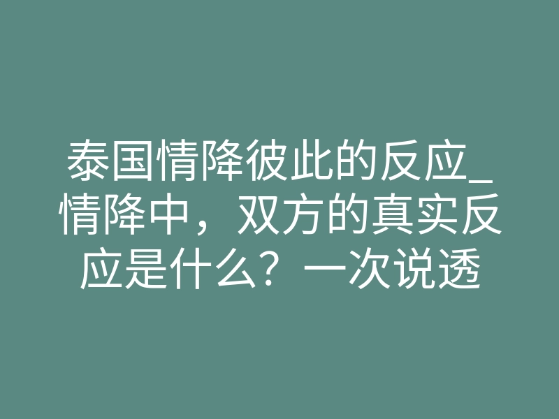 泰国情降彼此的反应_情降中,双方的真实反应是什么?一次说透