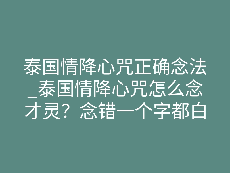 泰国情降心咒正确念法_泰国情降心咒怎么念才灵?念错一个字都白做