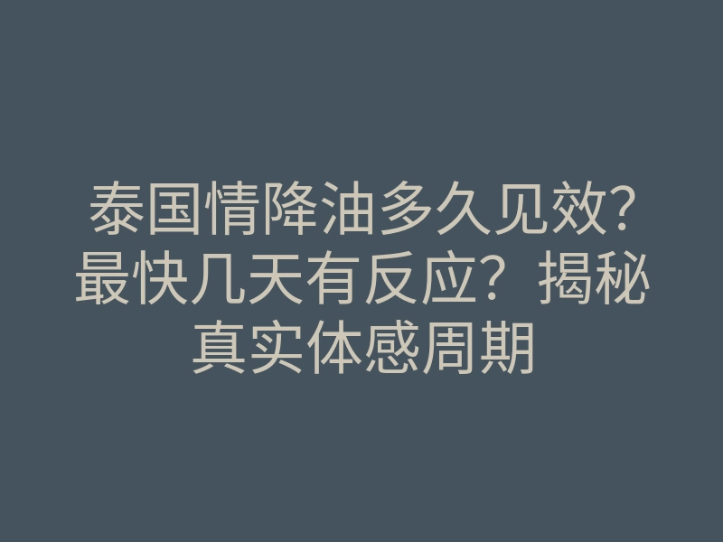 泰国情降油多久见效?最快几天有反应?揭秘真实体感周期