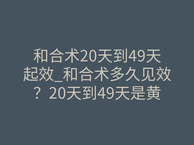 和合术20天到49天起效_和合术多久见效?20天到49天是黄金起效期