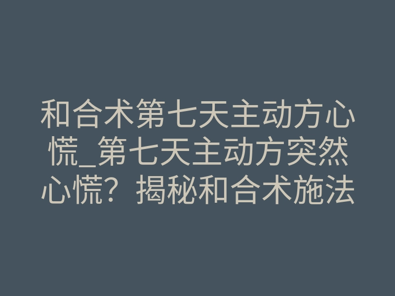 和合术第七天主动方心慌_第七天主动方突然心慌?揭秘和合术施法中的致命排异信号