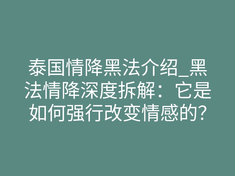 泰国情降黑法介绍_黑法情降深度拆解:它是如何强行改变情感的?