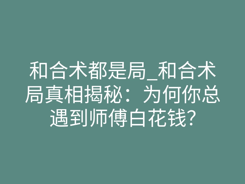 和合术都是局_和合术局真相揭秘:为何你总遇到师傅白花钱?