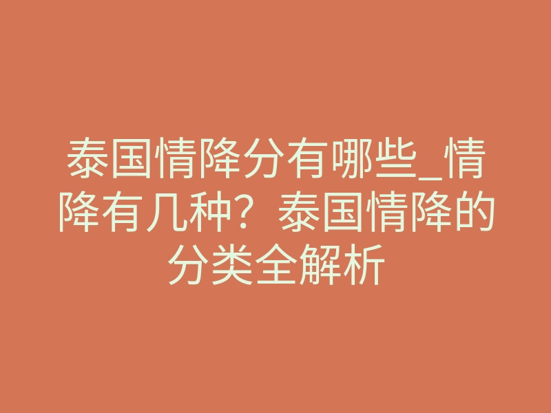 泰国情降分有哪些_情降有几种?泰国情降的分类全解析